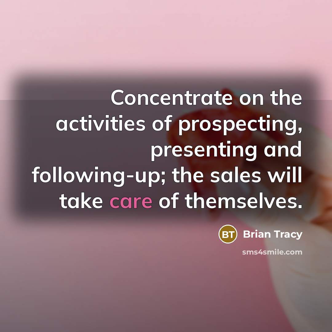 “Concentrate on the activities of prospecting, presenting and following-up; the sales will take care of themselves.” quote by Brian Tracy