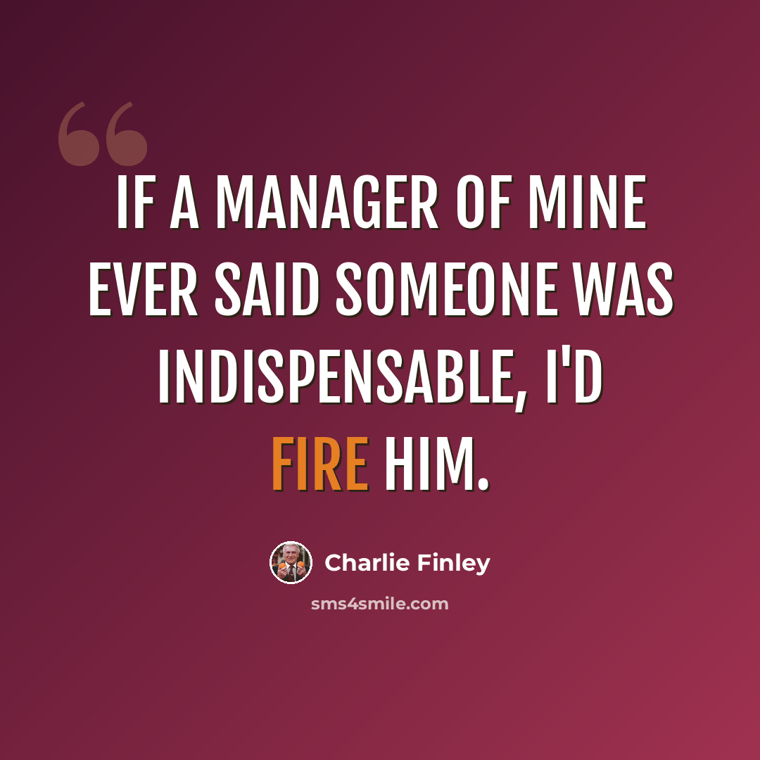 “If a manager of mine ever said someone was indispensable, I'd fire him.” quote by Charlie Finley