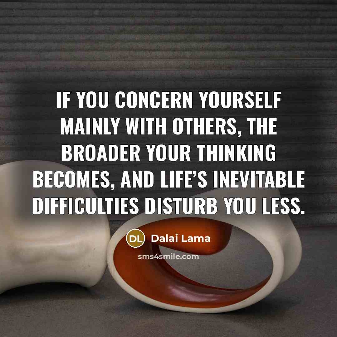 “If you concern yourself mainly with others, the broader your thinking becomes, and life’s inevitable difficulties disturb you less.” quote by Dalai Lama