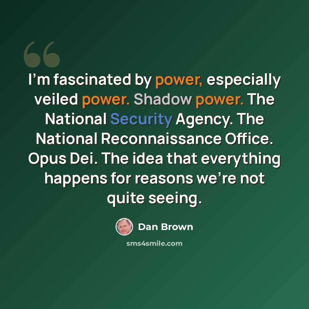 “I'm fascinated by power, especially veiled power. Shadow power. The National Security Agency. The National Reconnaissance Office. Opus Dei. The idea that everything happens for reasons we're not quite seeing.” quote by Dan Brown