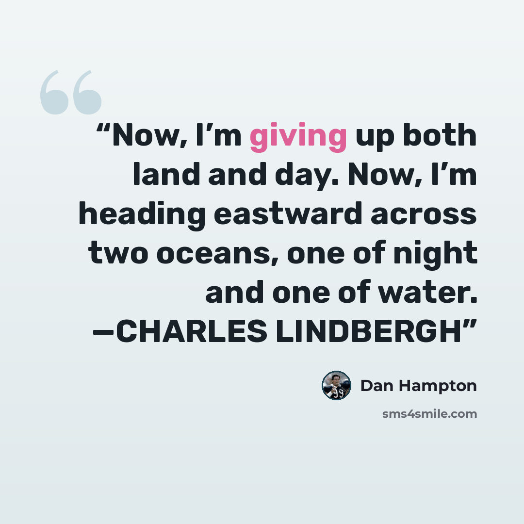“Now, I’m giving up both land and day. Now, I’m heading eastward across two oceans, one of night and one of water. —CHARLES LINDBERGH” quote by Dan Hampton