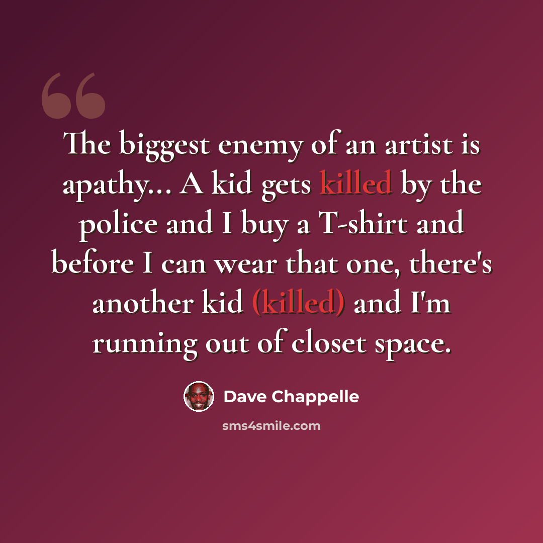 “The biggest enemy of an artist is apathy... A kid gets killed by the police and I buy a T-shirt and before I can wear that one, there's another kid (killed) and I'm running out of closet space.” quote by Dave Chappelle