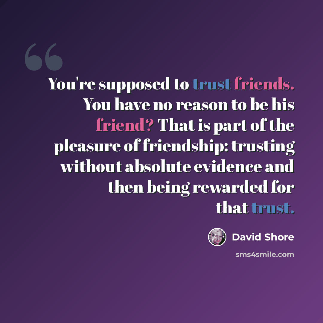 “You're supposed to trust friends. You have no reason to be his friend? That is part of the pleasure of friendship: trusting without absolute evidence and then being rewarded for that trust.” quote by David Shore