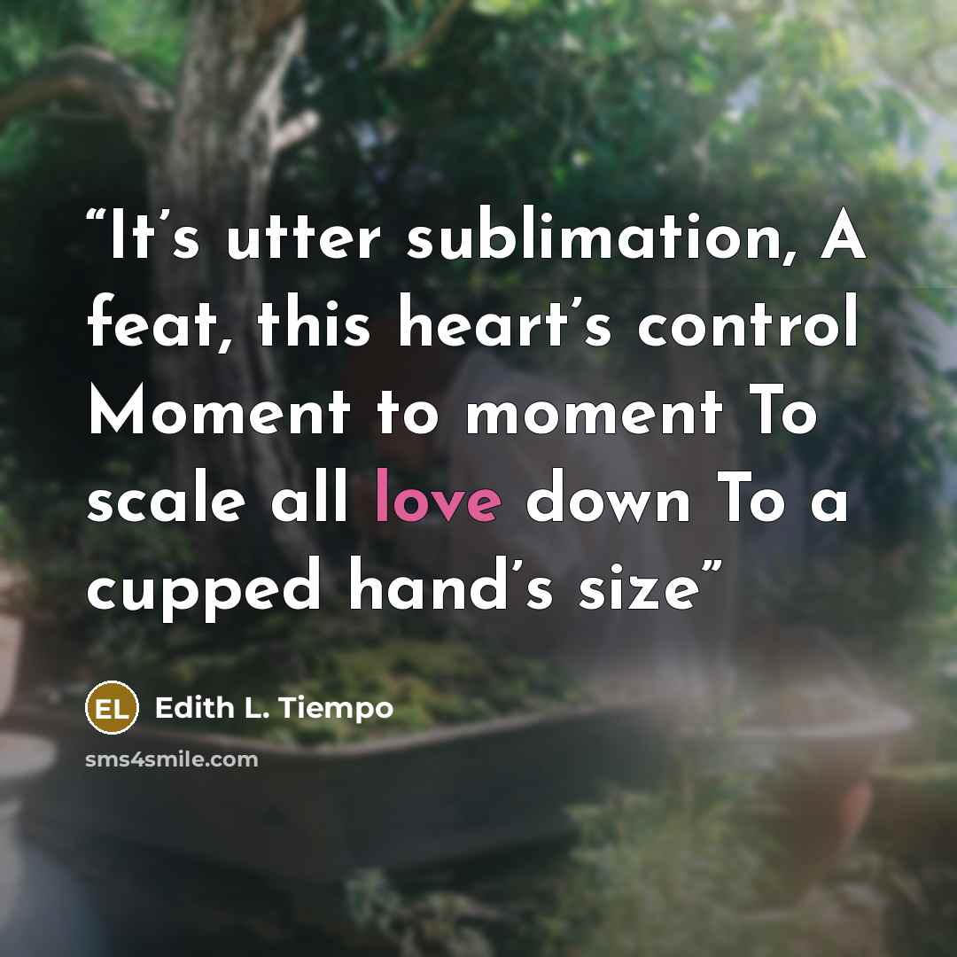 “It’s utter sublimation, A feat, this heart’s control Moment to moment To scale all love down To a cupped hand’s size” quote by Edith L. Tiempo