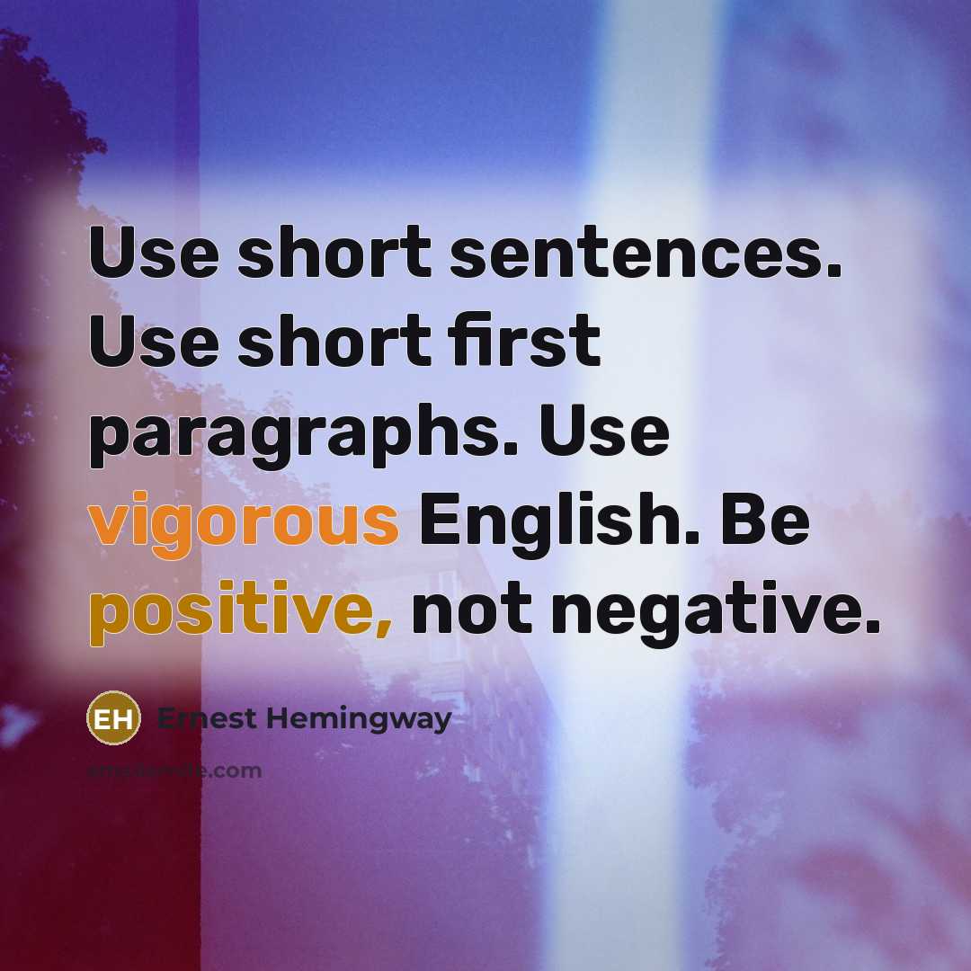 “Use short sentences. Use short first paragraphs. Use vigorous English. Be positive, not negative.” quote by Ernest Hemingway