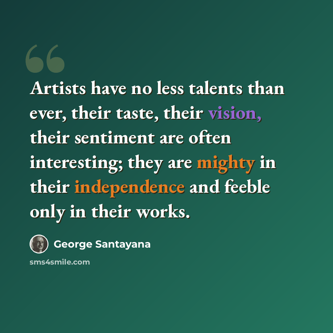 “Artists have no less talents than ever, their taste, their vision, their sentiment are often interesting; they are mighty in their independence and feeble only in their works.” quote by George Santayana