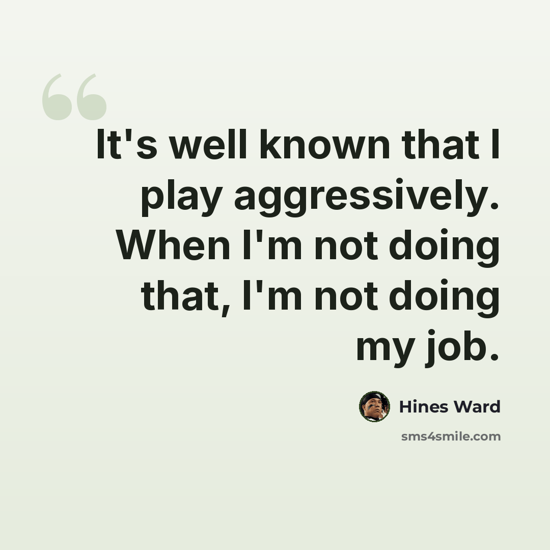 “It's well known that I play aggressively. When I'm not doing that, I'm not doing my job.” quote by Hines Ward