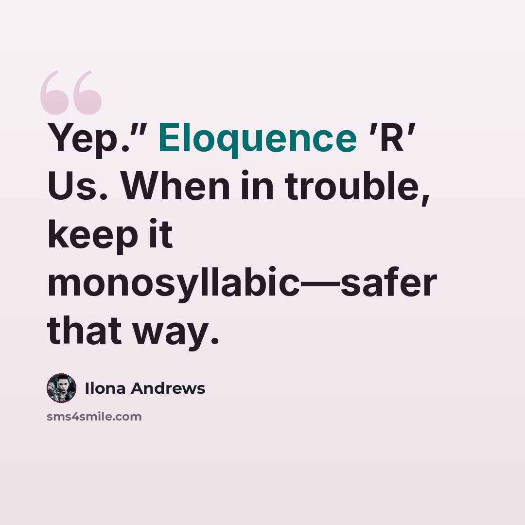 “Yep.” Eloquence ’R’ Us. When in trouble, keep it monosyllabic—safer that way.” quote by Ilona Andrews