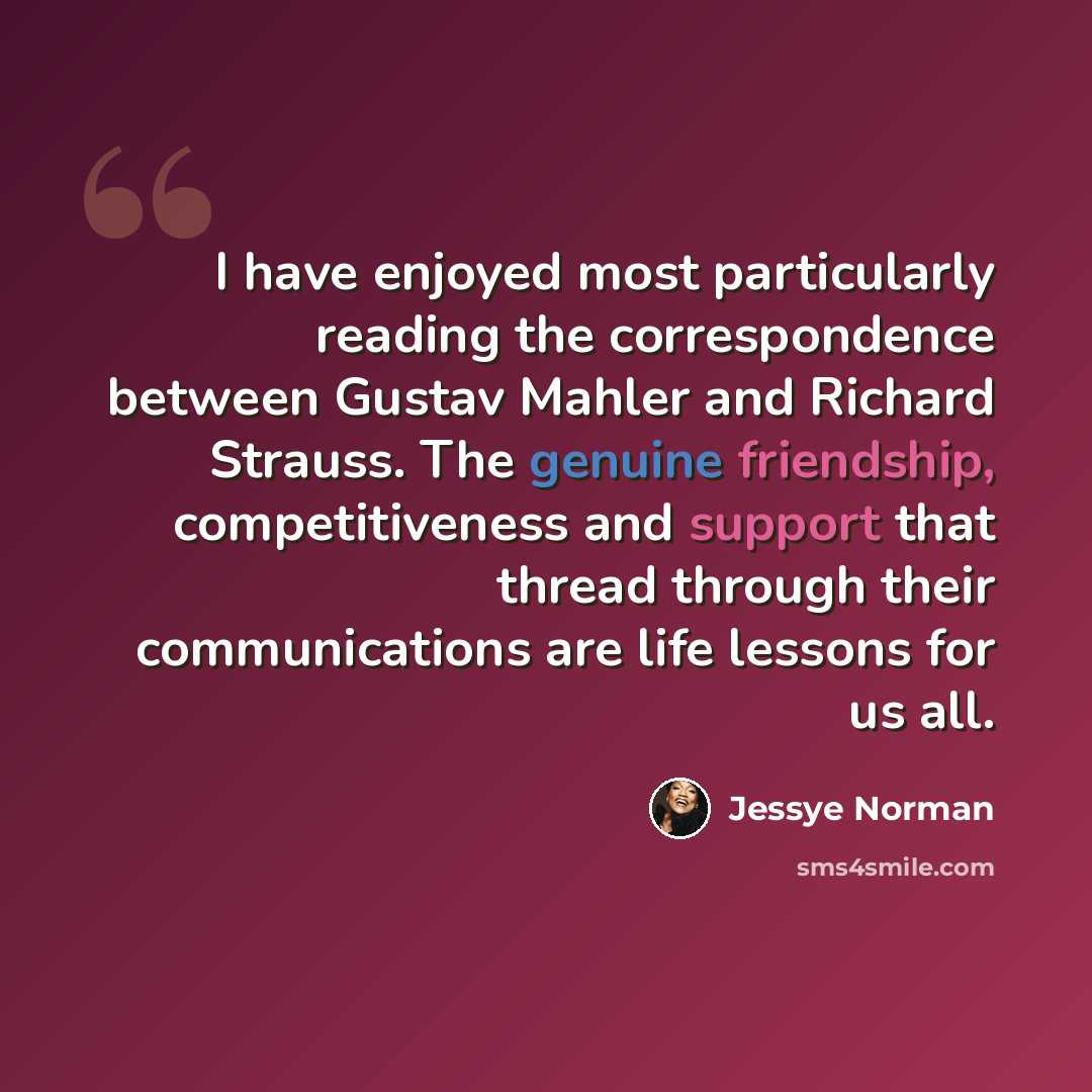 “I have enjoyed most particularly reading the correspondence between Gustav Mahler and Richard Strauss. The genuine friendship, competitiveness and support that thread through their communications are life lessons for us all.” quote by Jessye Norman