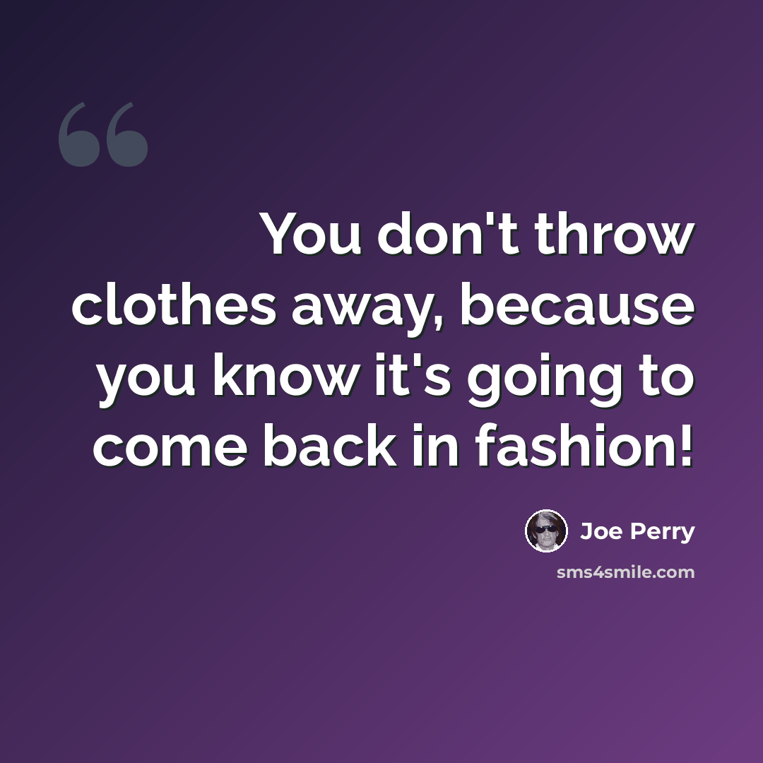 “You don't throw clothes away, because you know it's going to come back in fashion!” quote by Joe Perry