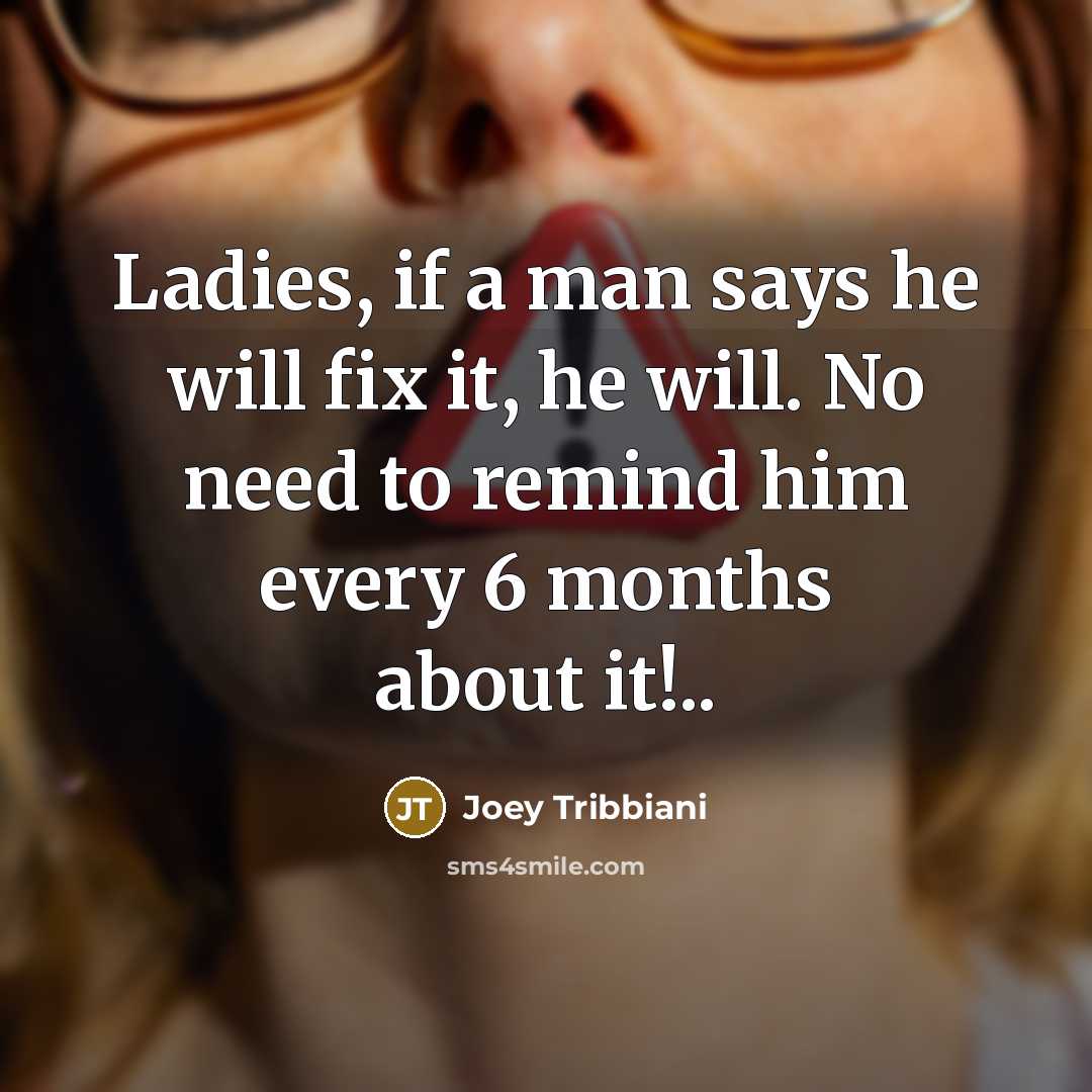 “Ladies, if a man says he will fix it, he will. No need to remind him every 6 months about it!..” quote by Joey Tribbiani