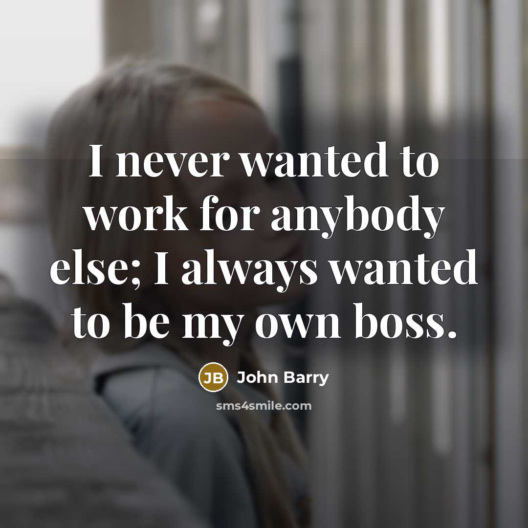 “I never wanted to work for anybody else; I always wanted to be my own boss.” quote by John Barry