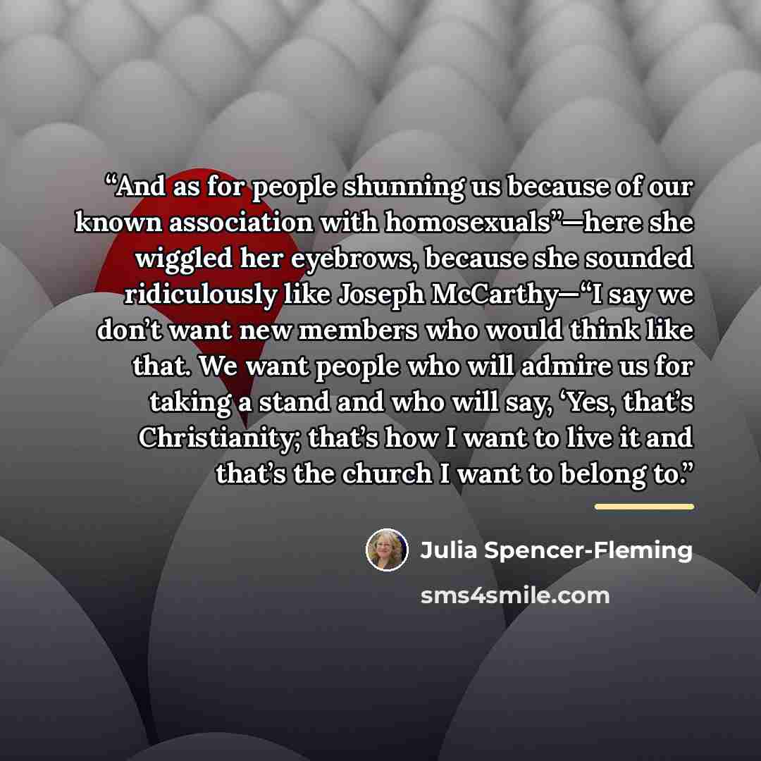 “And as for people shunning us because of our known association with homosexuals”—here she wiggled her eyebrows, because she sounded ridiculously like Joseph McCarthy—“I say we don’t want new members who would think like that. We want people who will admire us for taking a stand and who will say…” quote by Julia Spencer-Fleming