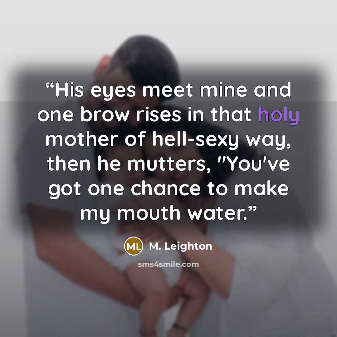 “His eyes meet mine and one brow rises in that holy mother of hell-sexy way, then he mutters, "You've got one chance to make my mouth water.” quote by M. Leighton