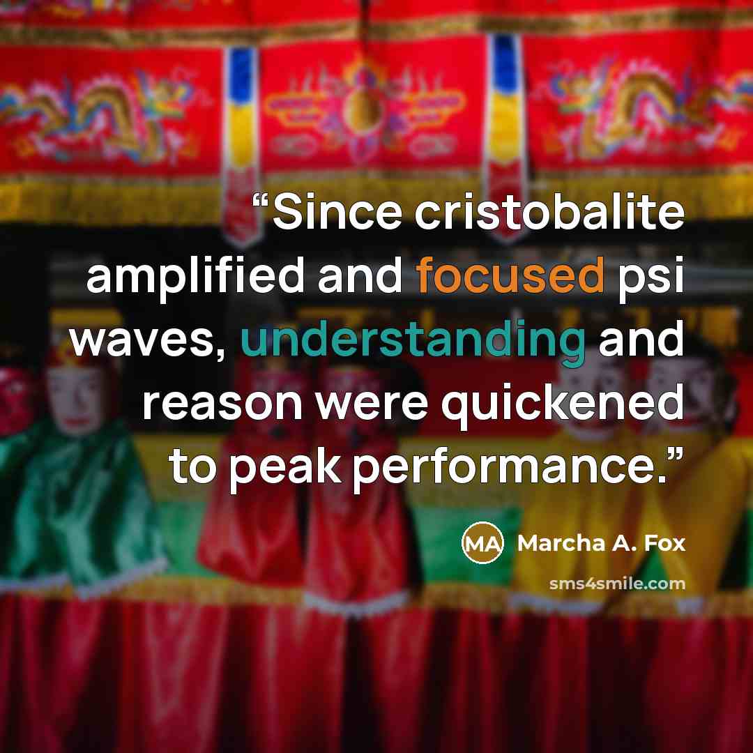 “Since cristobalite amplified and focused psi waves, understanding and reason were quickened to peak performance.” quote by Marcha A. Fox