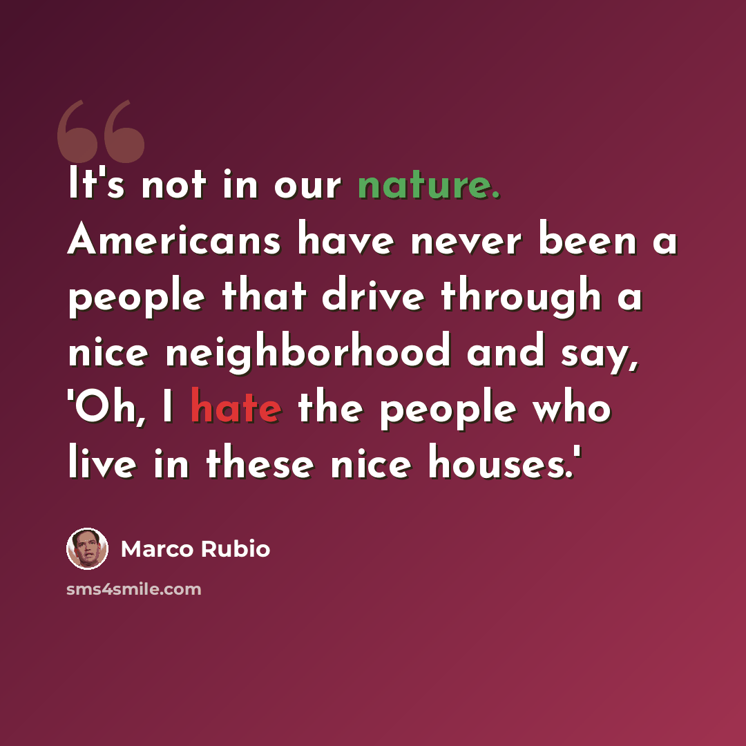 “It's not in our nature. Americans have never been a people that drive through a nice neighborhood and say, 'Oh, I hate the people who live in these nice houses.'” quote by Marco Rubio
