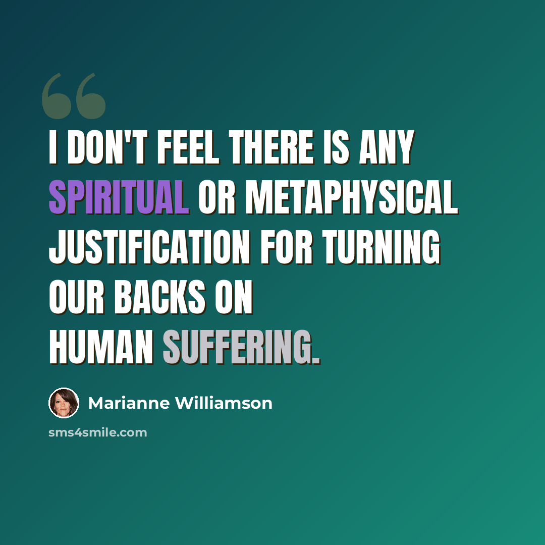 “I don't feel there is any spiritual or metaphysical justification for turning our backs on human suffering.” quote by Marianne Williamson