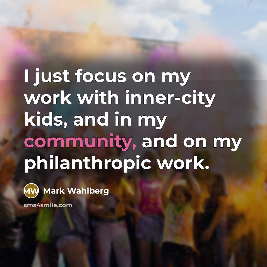 “I just focus on my work with inner-city kids, and in my community, and on my philanthropic work.” quote by Mark Wahlberg