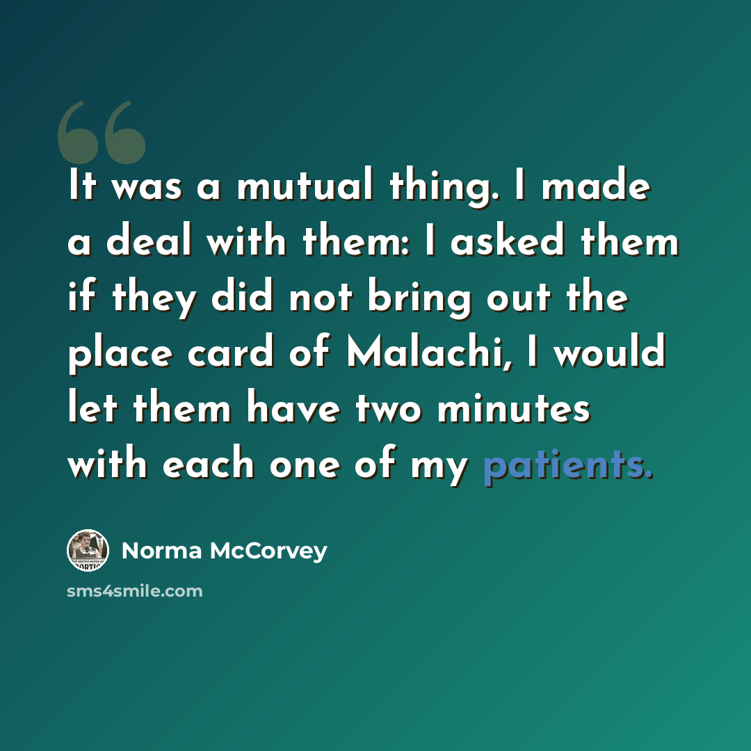 “It was a mutual thing. I made a deal with them: I asked them if they did not bring out the place card of Malachi, I would let them have two minutes with each one of my patients.” quote by Norma McCorvey