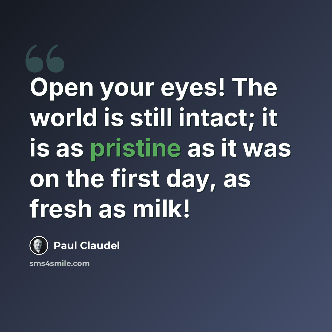 “Open your eyes! The world is still intact; it is as pristine as it was on the first day, as fresh as milk!” quote by Paul Claudel