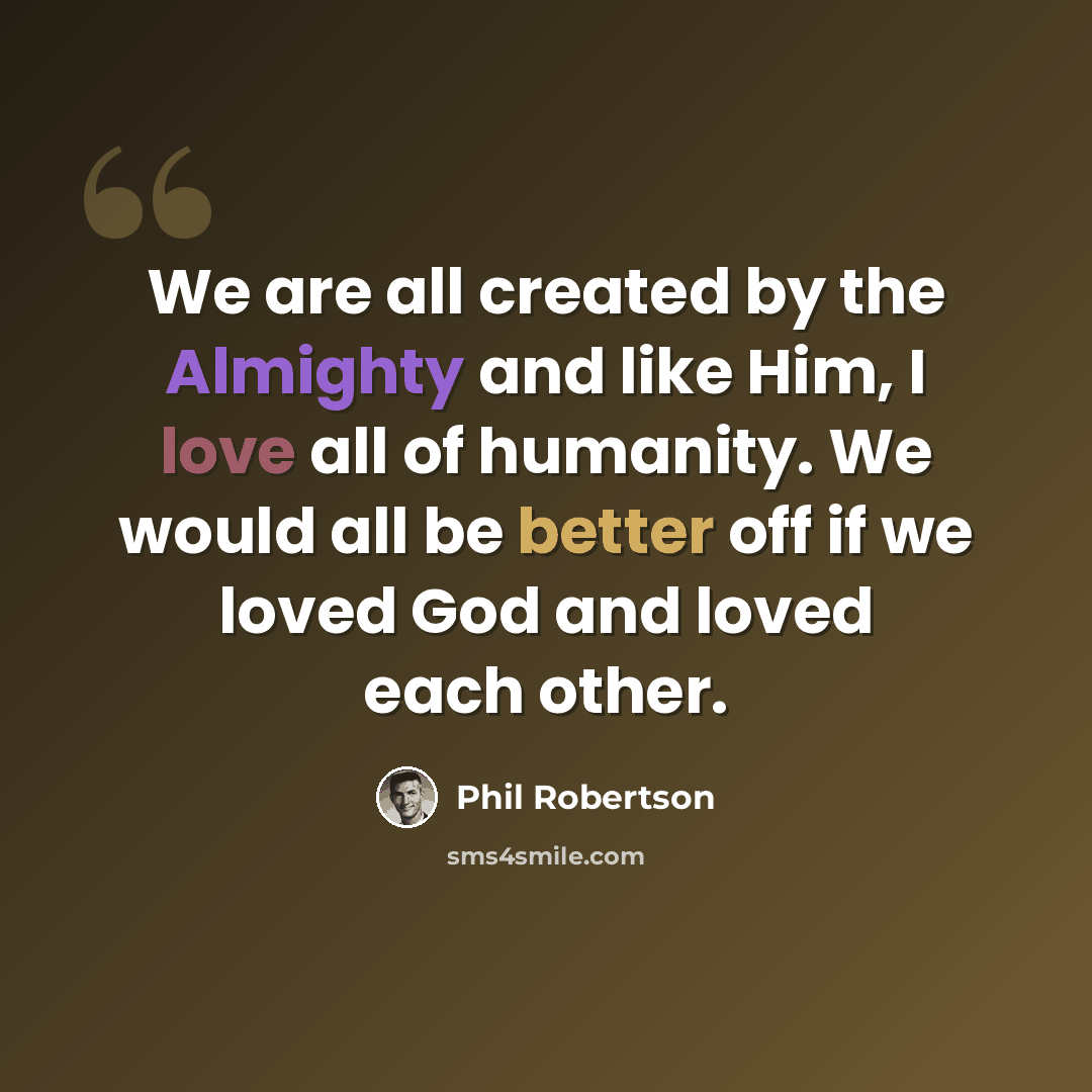 “We are all created by the Almighty and like Him, I love all of humanity. We would all be better off if we loved God and loved each other.” quote by Phil Robertson