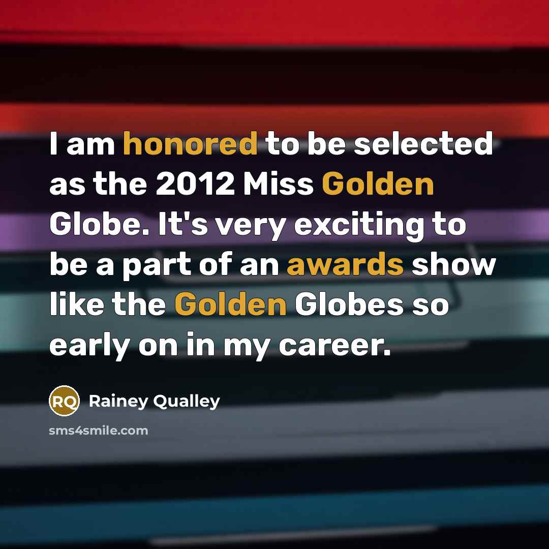 “I am honored to be selected as the 2012 Miss Golden Globe. It's very exciting to be a part of an awards show like the Golden Globes so early on in my career.” quote by Rainey Qualley