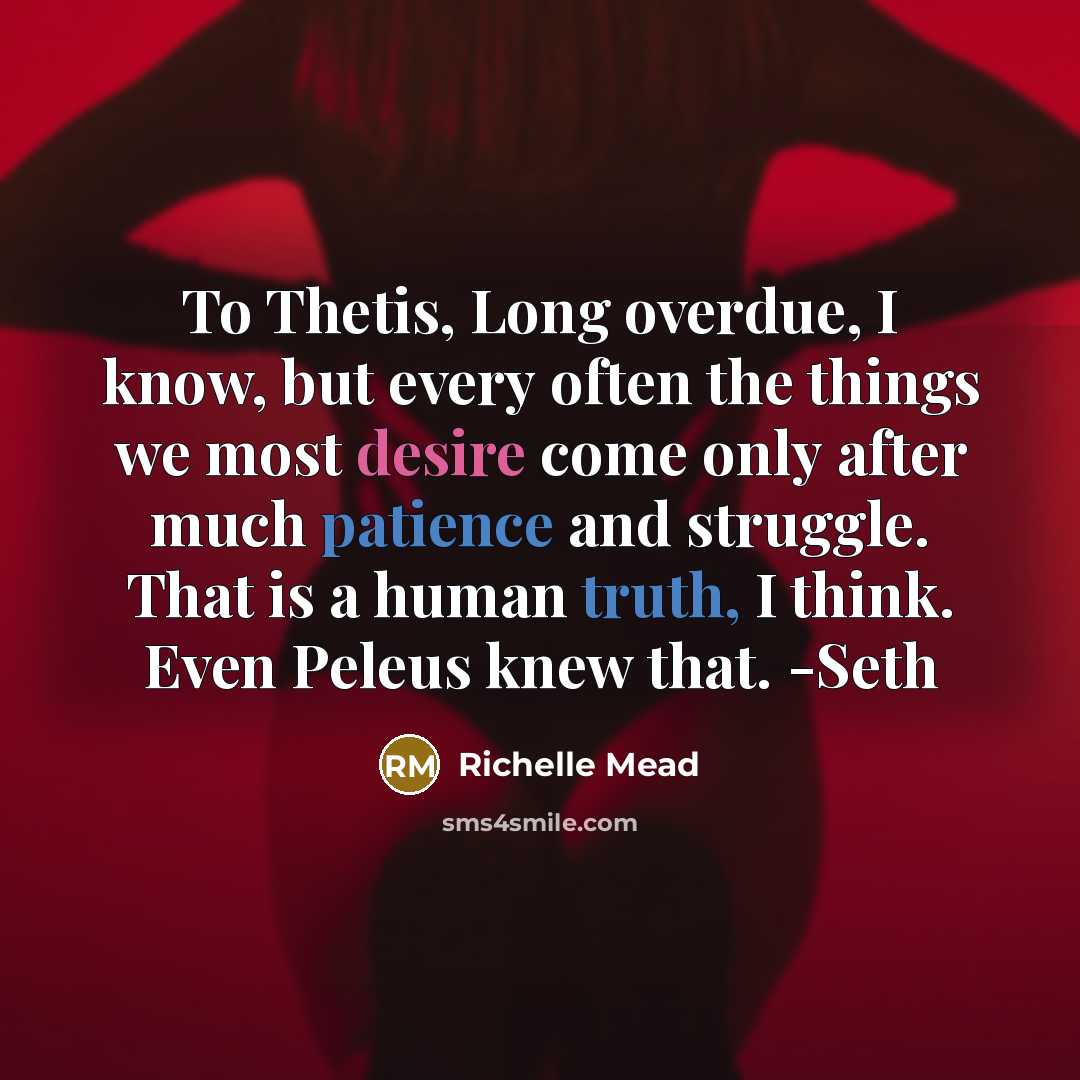 “To Thetis, Long overdue, I know, but every often the things we most desire come only after much patience and struggle. That is a human truth, I think. Even Peleus knew that. -Seth” quote by Richelle Mead
