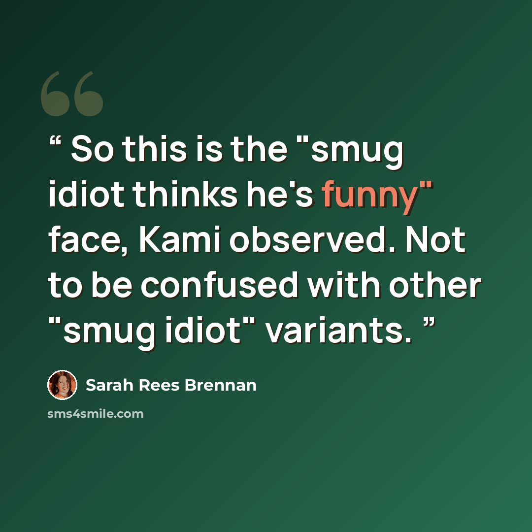 “So this is the "smug idiot thinks he's funny" face, Kami observed. Not to be confused with other "smug idiot" variants.” quote by Sarah Rees Brennan