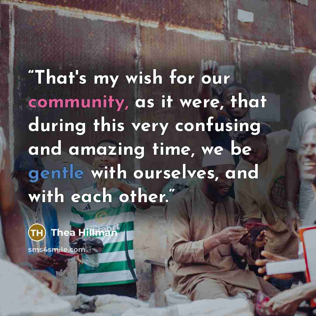 “That's my wish for our community, as it were, that during this very confusing and amazing time, we be gentle with ourselves, and with each other.” quote by Thea Hillman