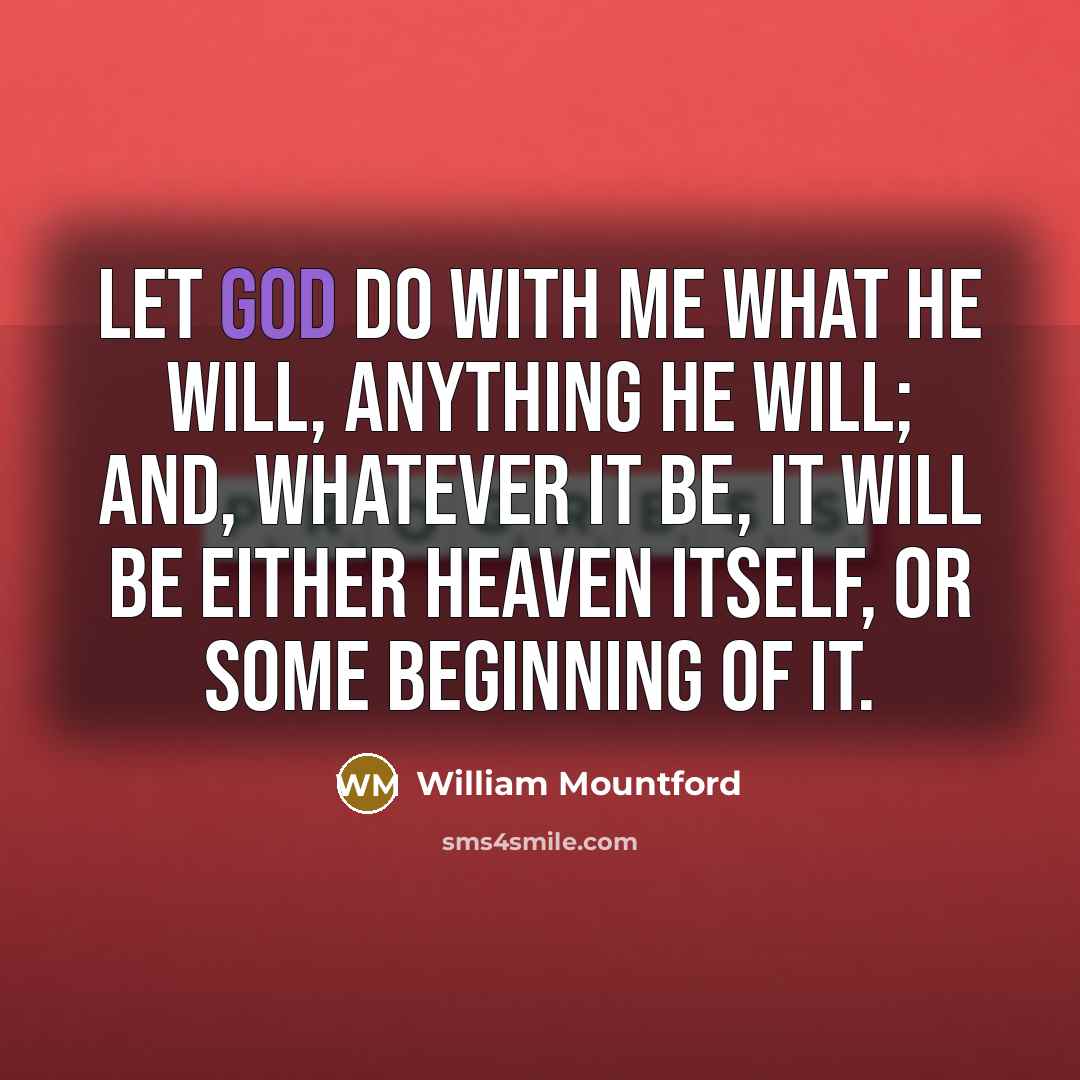 “Let God do with me what He will, anything He will; and, whatever it be, it will be either heaven itself, or some beginning of it.” quote by William Mountford