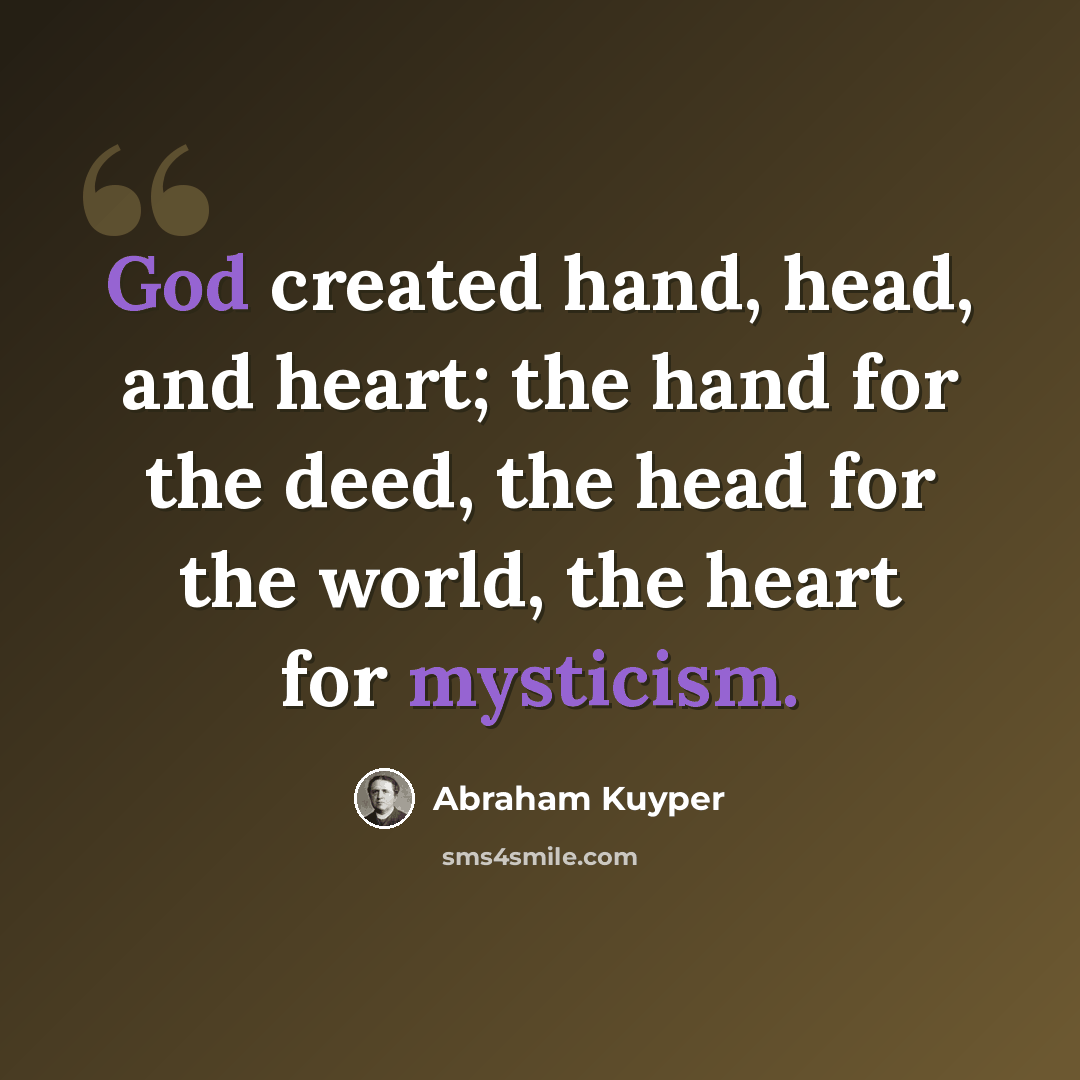 “God created hand, head, and heart; the hand for the deed, the head for the world, the heart for mysticism.” quote by Abraham Kuyper