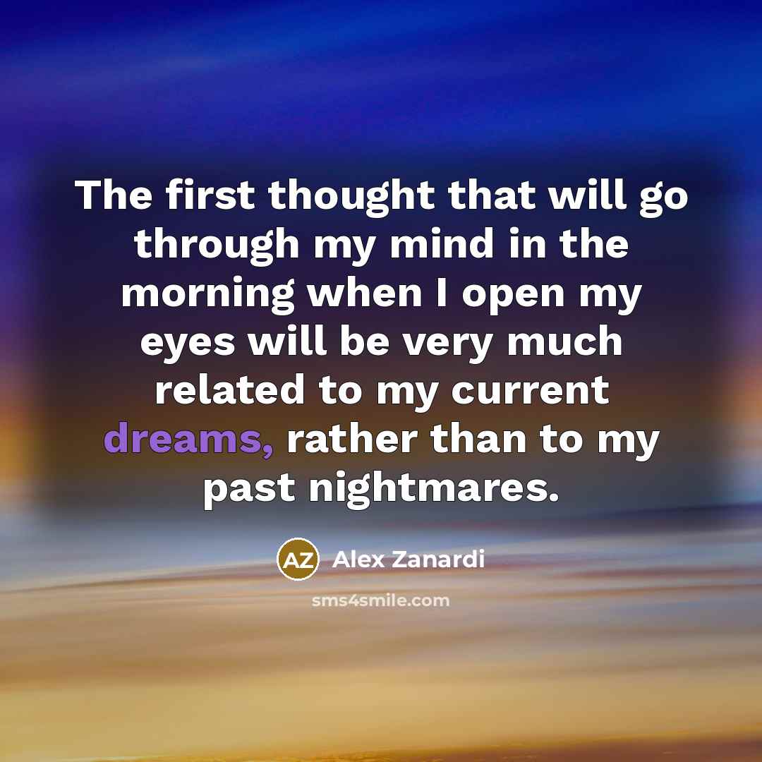 “The first thought that will go through my mind in the morning when I open my eyes will be very much related to my current dreams, rather than to my past nightmares.” quote by Alex Zanardi