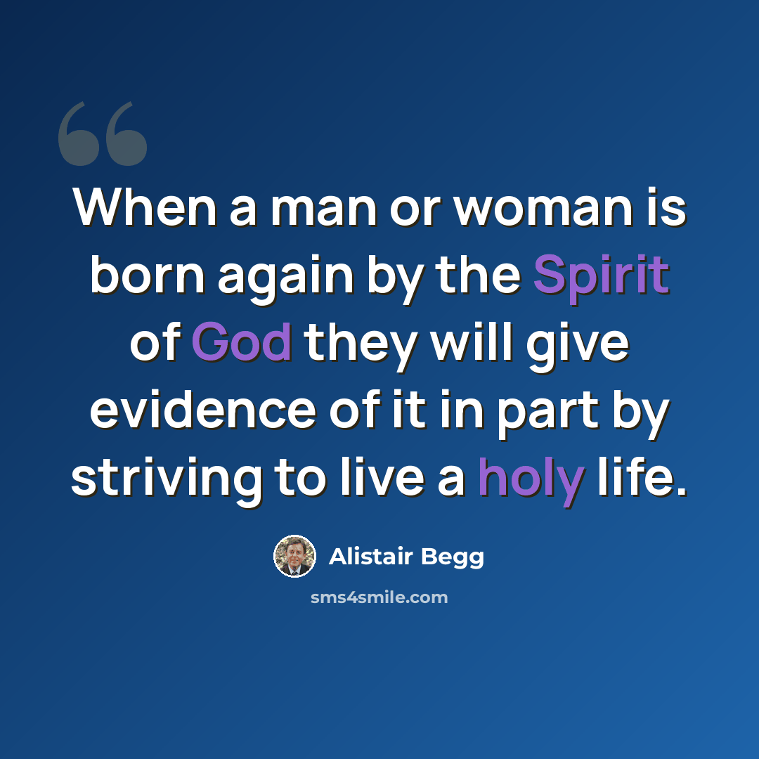 “When a man or woman is born again by the Spirit of God they will give evidence of it in part by striving to live a holy life.” quote by Alistair Begg