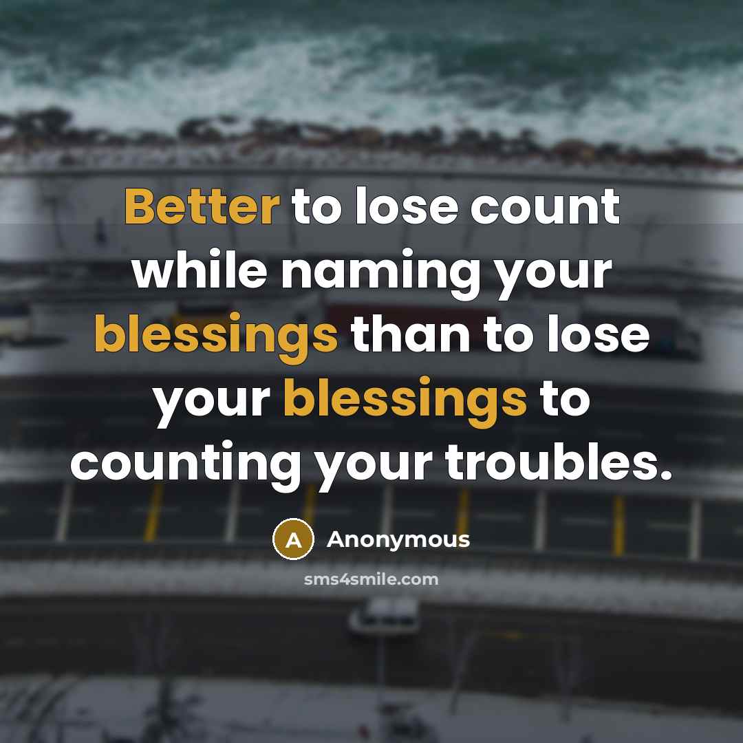 “Better to lose count while naming your blessings than to lose your blessings to counting your troubles.” quote by Anonymous