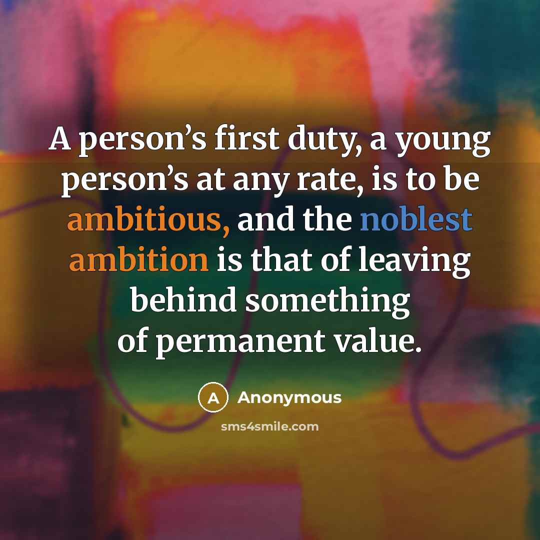 “A person’s first duty, a young person’s at any rate, is to be ambitious, and the noblest ambition is that of leaving behind something of permanent value.” quote by Anonymous