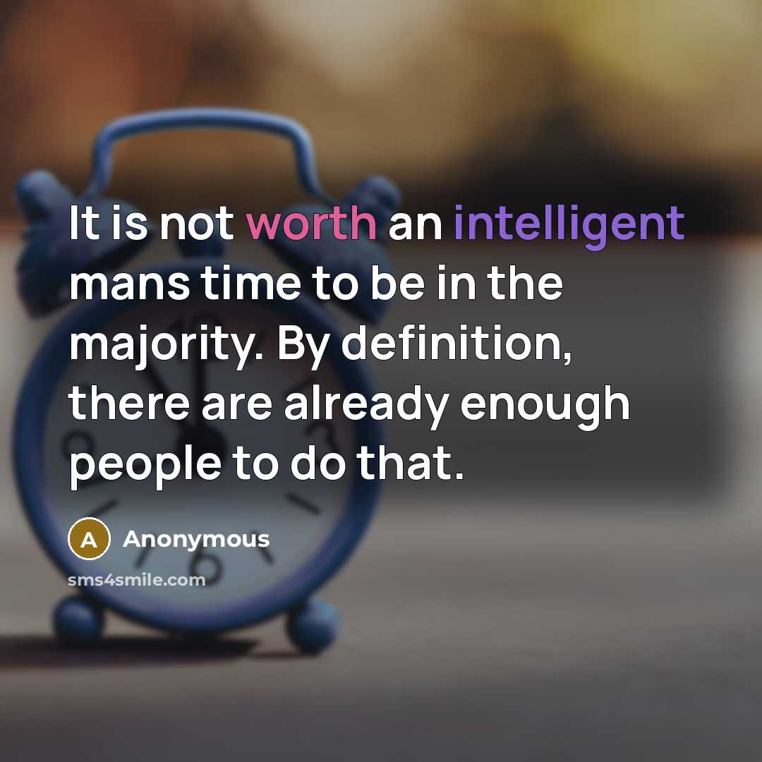 “It is not worth an intelligent mans time to be in the majority. By definition, there are already enough people to do that.” quote by Anonymous