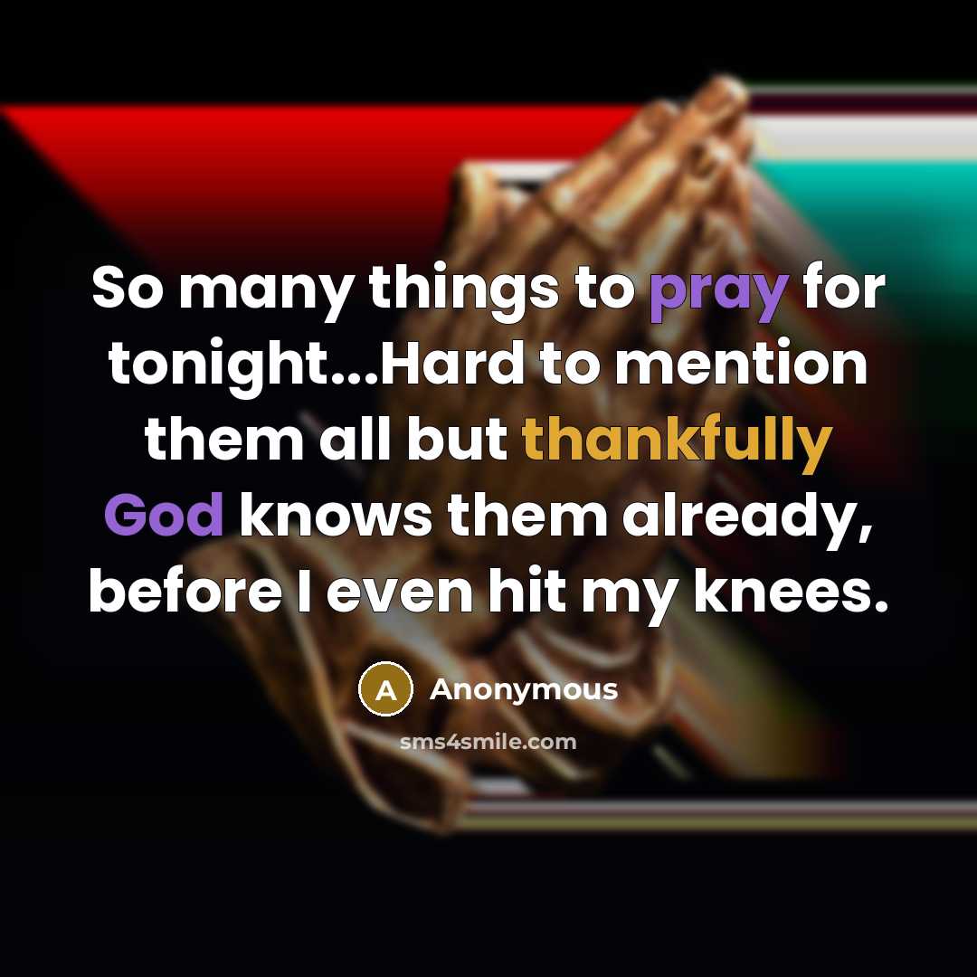 “So many things to pray for tonight...Hard to mention them all but thankfully God knows them already, before I even hit my knees.” quote by Anonymous