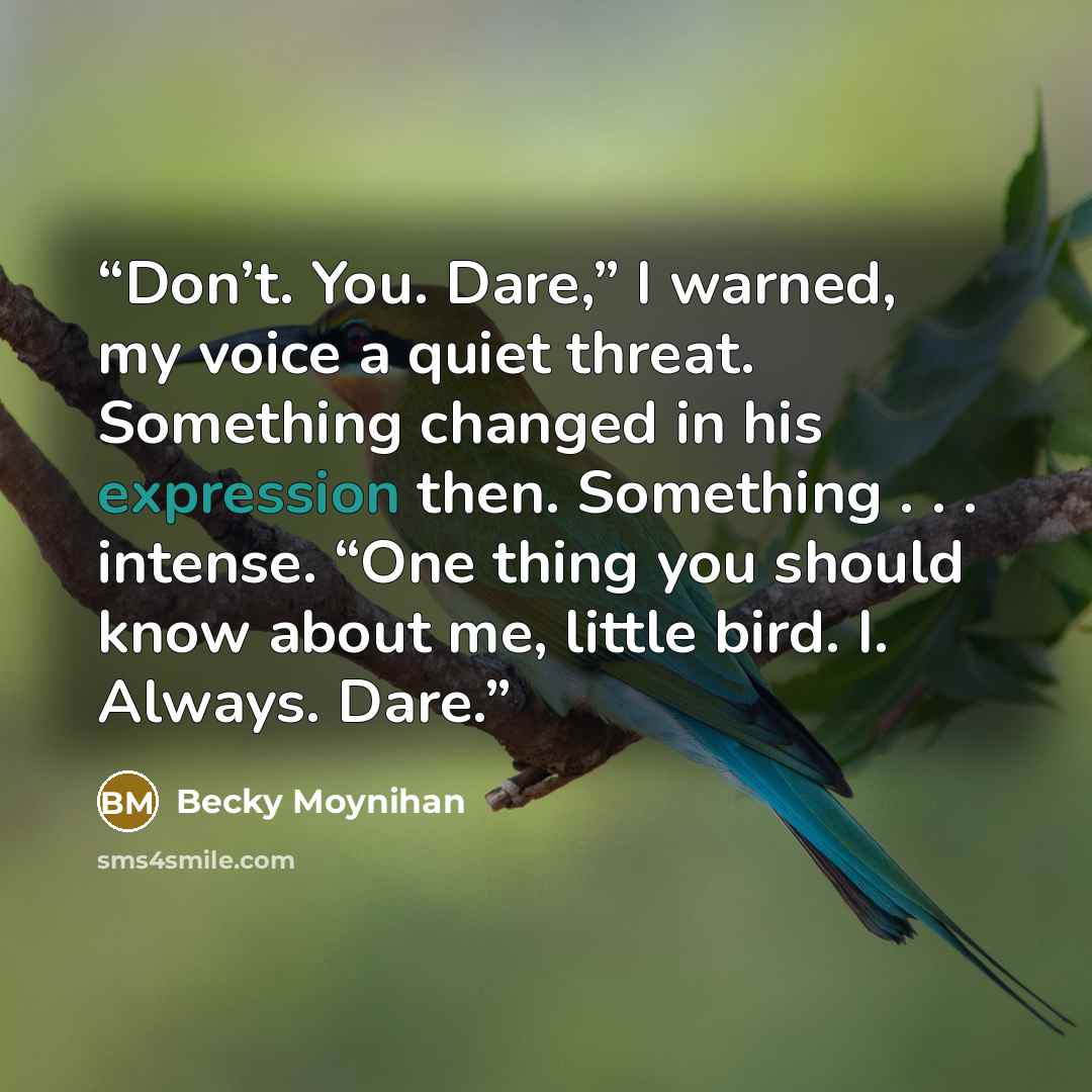 “Don’t. You. Dare,” I warned, my voice a quiet threat. Something changed in his expression then. Something . . . intense. “One thing you should know about me, little bird. I. Always. Dare.” quote by Becky Moynihan
