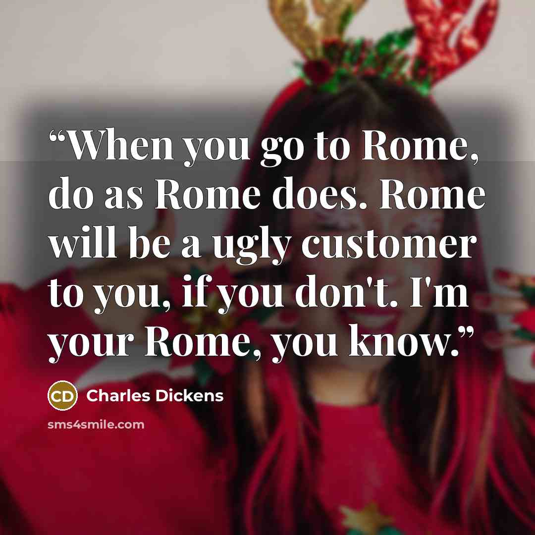 “When you go to Rome, do as Rome does. Rome will be a ugly customer to you, if you don't. I'm your Rome, you know.” quote by Charles Dickens