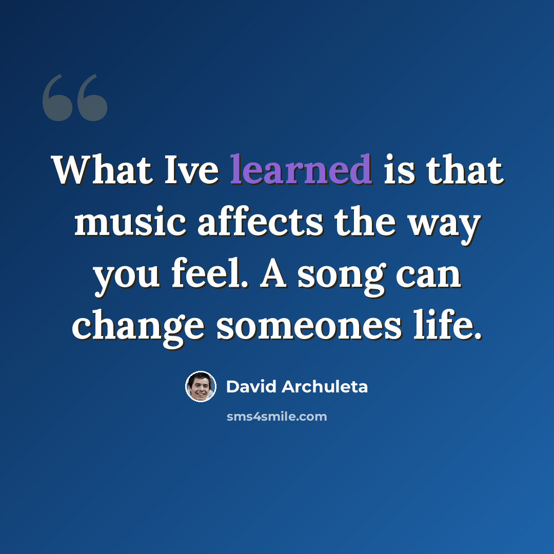 “What Ive learned is that music affects the way you feel. A song can change someones life.” quote by David Archuleta