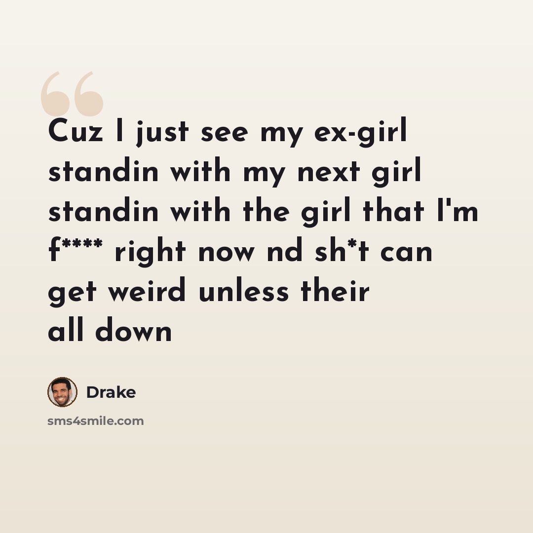 “Cuz I just see my ex-girl standin with my next girl standin with the girl that I'm f**** right now nd sh*t can get weird unless their all down” quote by Drake