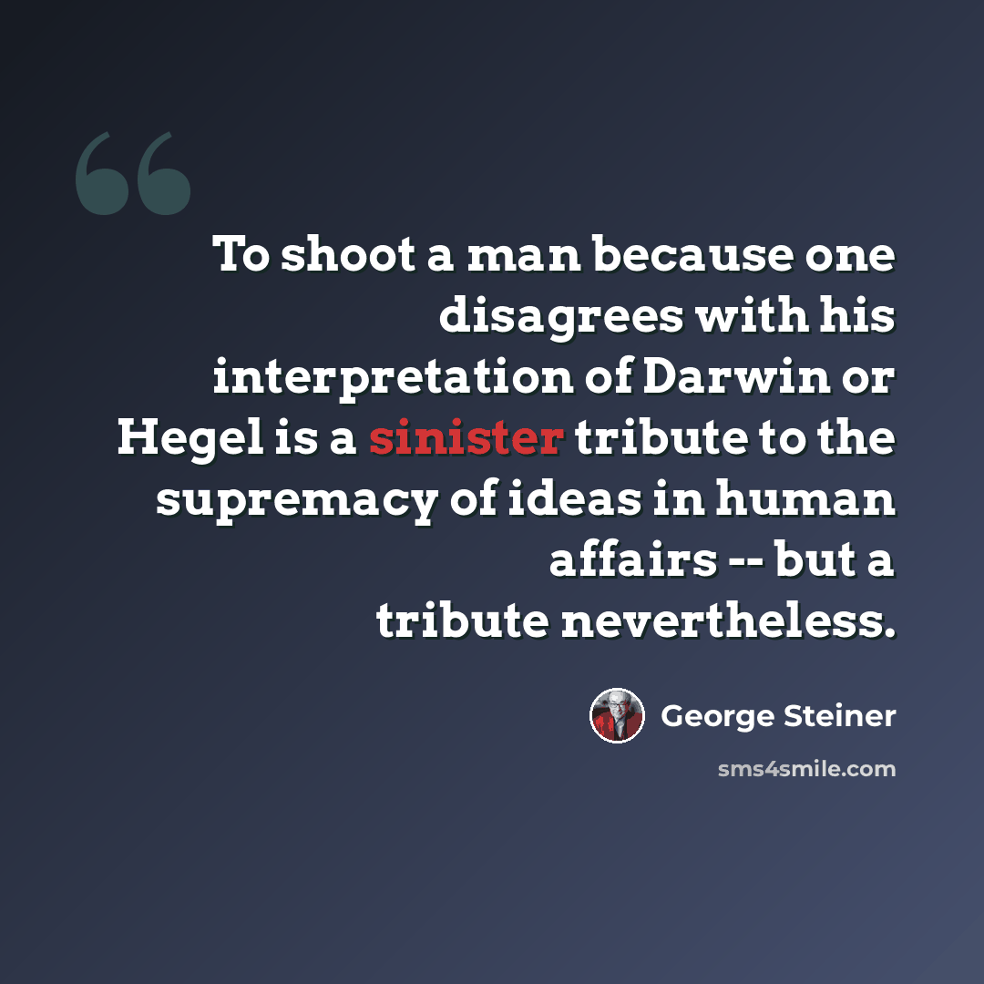 “To shoot a man because one disagrees with his interpretation of Darwin or Hegel is a sinister tribute to the supremacy of ideas in human affairs -- but a tribute nevertheless.” quote by George Steiner
