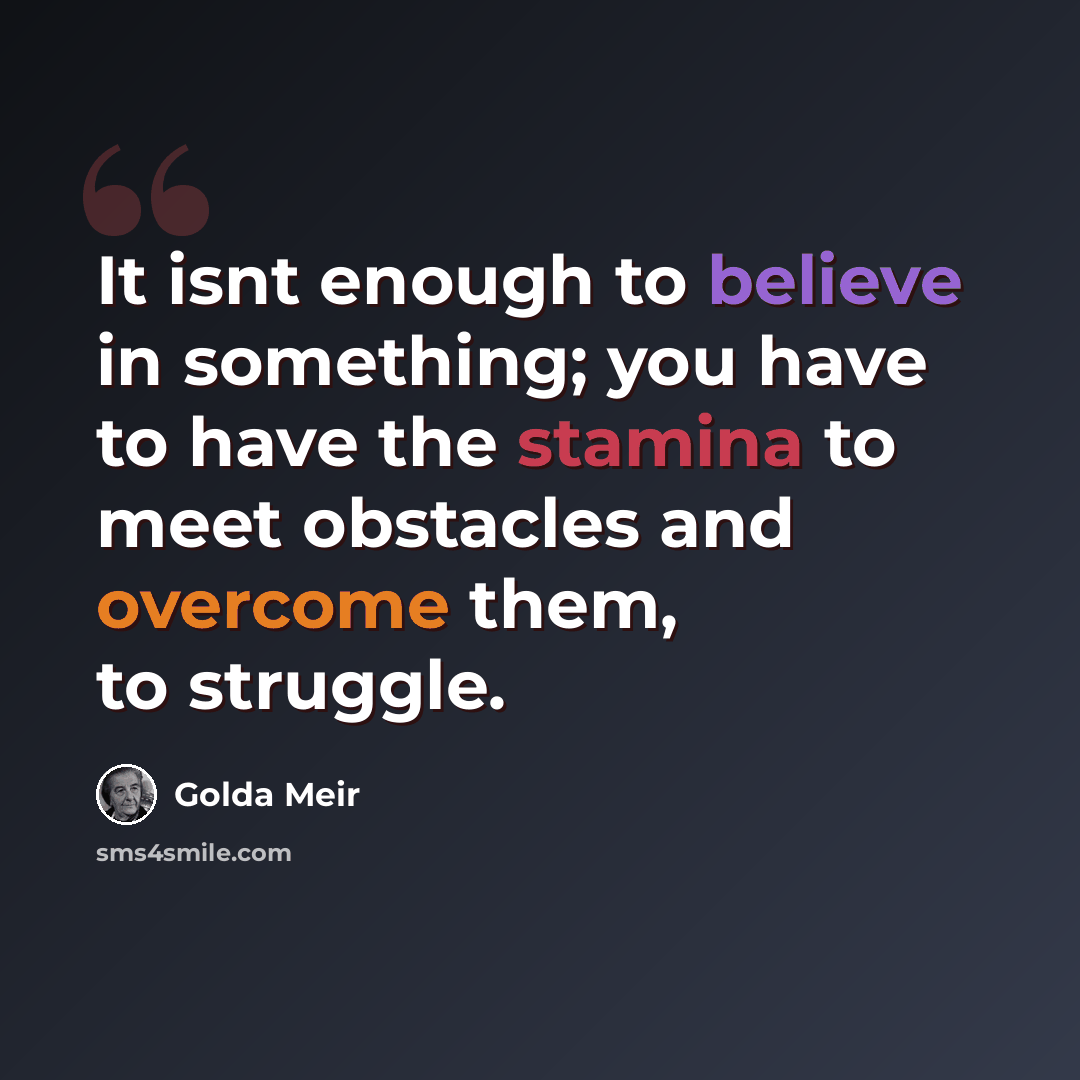 “It isnt enough to believe in something; you have to have the stamina to meet obstacles and overcome them, to struggle.” quote by Golda Meir
