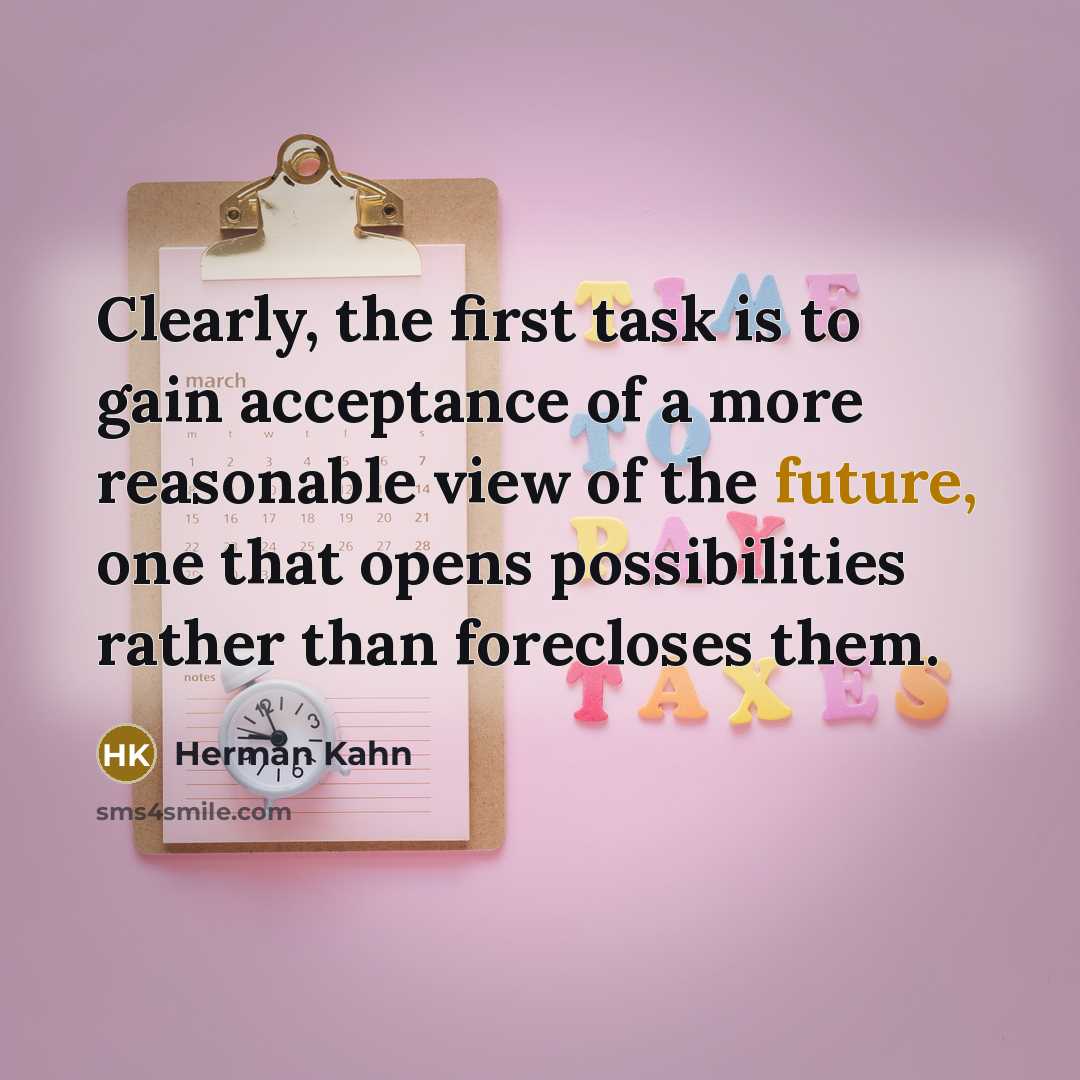“Clearly, the first task is to gain acceptance of a more reasonable view of the future, one that opens possibilities rather than forecloses them.” quote by Herman Kahn