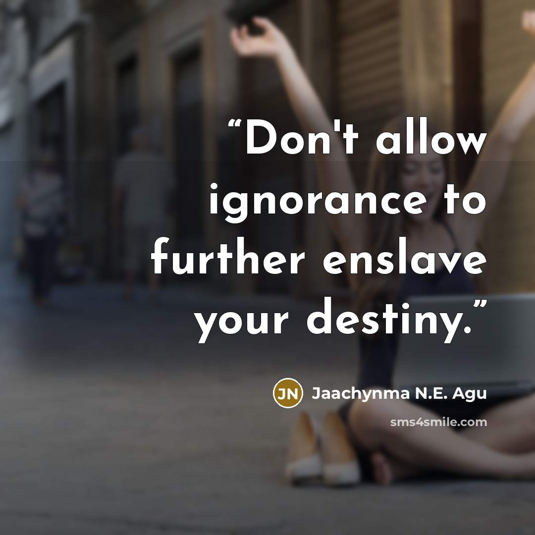 “Don't allow ignorance to further enslave your destiny.” quote by Jaachynma N.E. Agu
