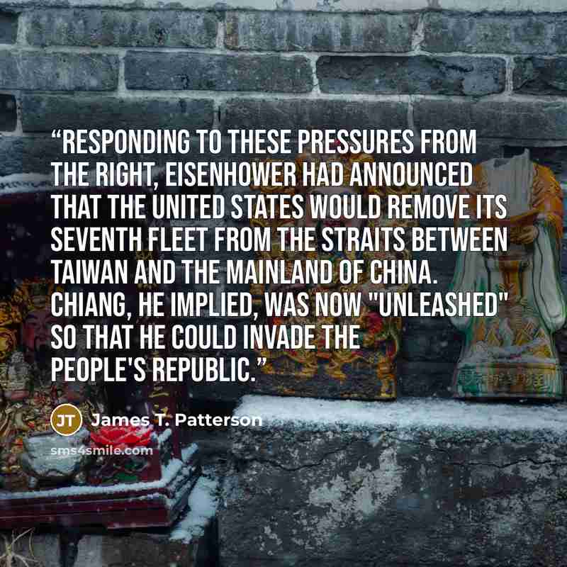 “Responding to these pressures from the Right, Eisenhower had announced that the United States would remove its Seventh Fleet from the straits between Taiwan and the mainland of China. Chiang, he implied, was now "unleashed" so that he could invade the People's Republic.” quote by James T. Patterson