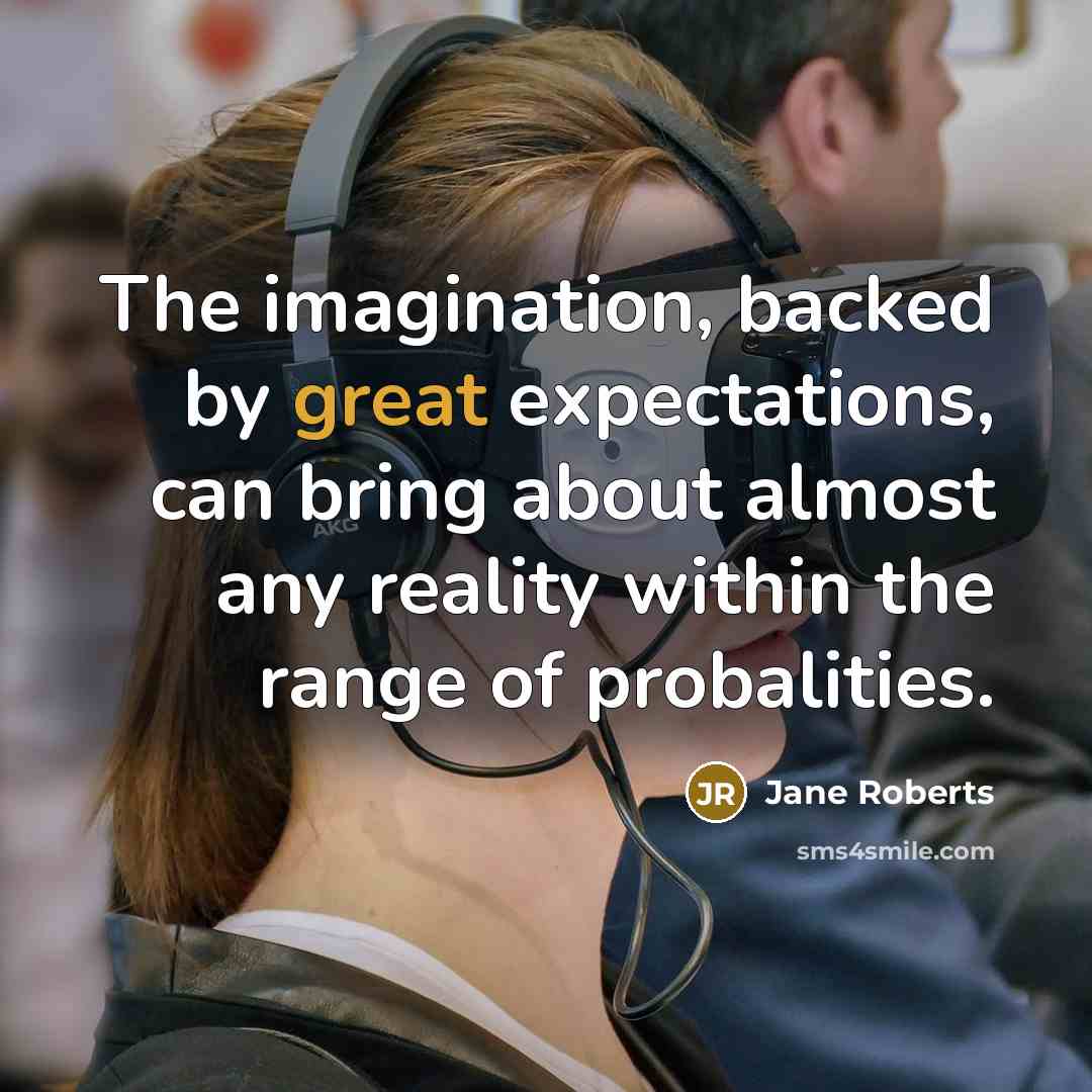 “The imagination, backed by great expectations, can bring about almost any reality within the range of probalities.” quote by Jane Roberts
