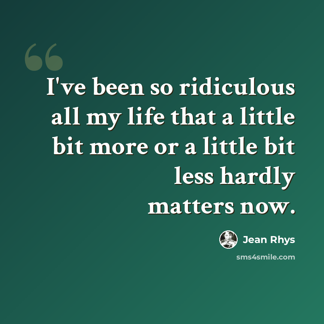“I've been so ridiculous all my life that a little bit more or a little bit less hardly matters now.” quote by Jean Rhys