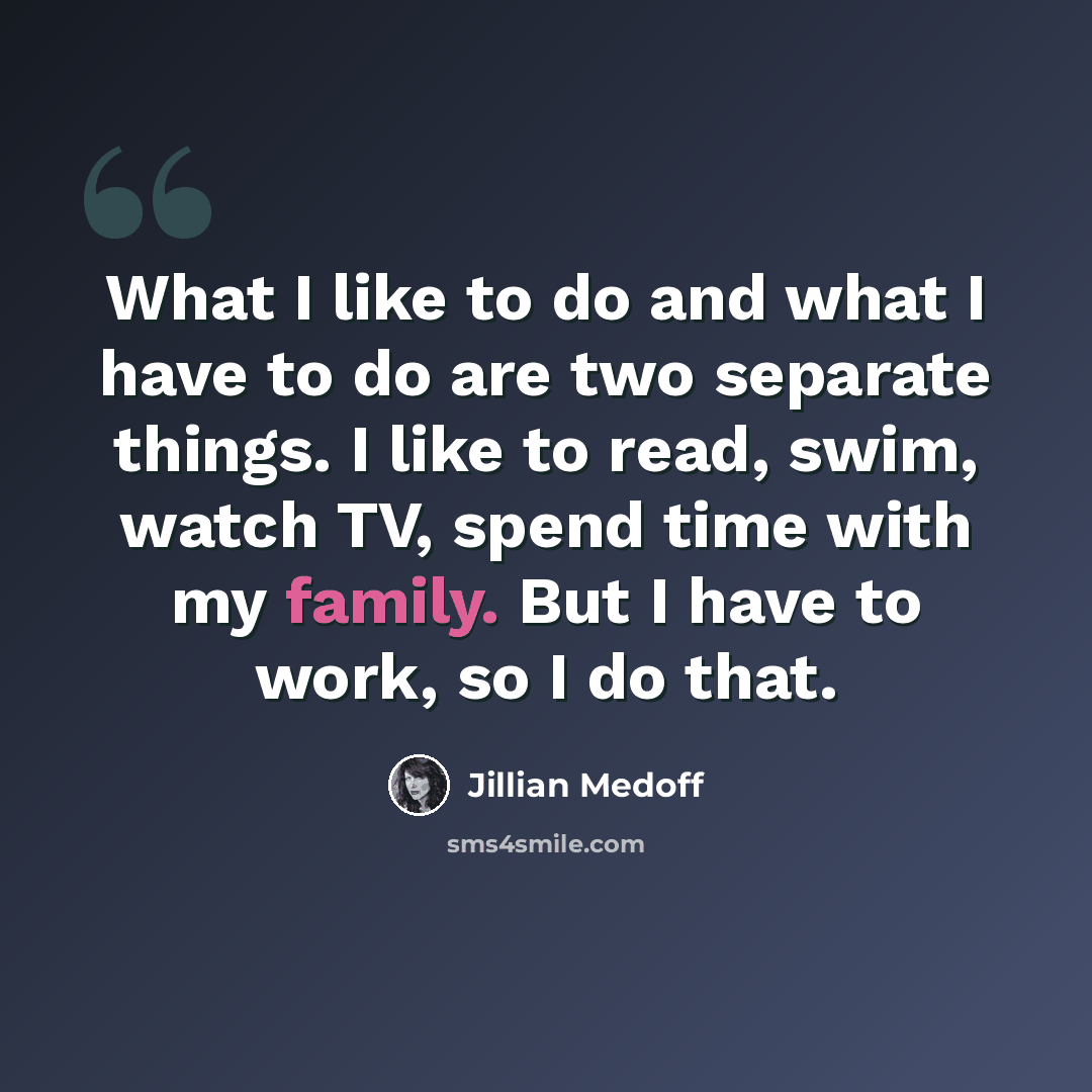 “What I like to do and what I have to do are two separate things. I like to read, swim, watch TV, spend time with my family. But I have to work, so I do that.” quote by Jillian Medoff