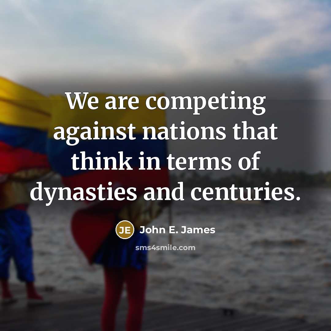 “We are competing against nations that think in terms of dynasties and centuries.” quote by John E. James